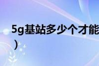 5g基站多少个才能普及（5g基站多少米一个）