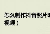 怎么制作抖音照片时间长（怎么制作抖音照片视频）