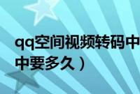 qq空间视频转码中怎么办（qq空间视频转码中要多久）