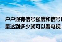 户户通有信号强度和信号质量搜不到台视频（户户通信号质量达到多少就可以看电视）