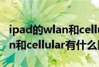 ipad的wlan和cellular有什么区别（平板wlan和cellular有什么区别）
