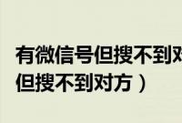 有微信号但搜不到对方怎么联系上（有微信号但搜不到对方）