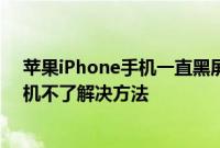 苹果iPhone手机一直黑屏开机不了怎么办以及一直黑屏开机不了解决方法