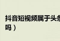 抖音短视频属于头条吗(抖音短视频属于腾讯吗)
