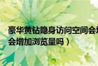 豪华黄钻隐身访问空间会增加浏览量吗（黄钻隐身访问空间会增加浏览量吗）