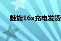 魅族16x充电发烫（魅族16x充电功率）