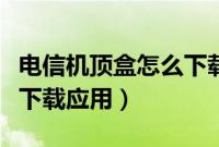 电信机顶盒怎么下载奇异果（电信机顶盒怎么下载应用）