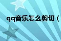 qq音乐怎么剪切（qq音乐怎么剪辑铃声）