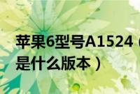 苹果6型号A1524（a1524的iphone 6 plus是什么版本）