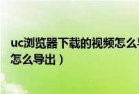 uc浏览器下载的视频怎么导出到usb（uc浏览器下载的视频怎么导出）