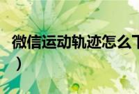 微信运动轨迹怎么下载（微信运动轨迹在哪里）