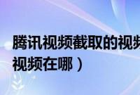 腾讯视频截取的视频在哪里（腾讯视频截取的视频在哪）