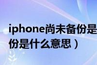 iphone尚未备份是什么东西（iphone尚未备份是什么意思）