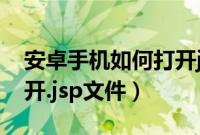 安卓手机如何打开jsk文件（安卓手机如何打开.jsp文件）