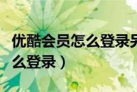 优酷会员怎么登录另外一个手机（优酷会员怎么登录）