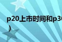 p20上市时间和p30上市时间（p20上市时间）