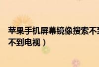 苹果手机屏幕镜像搜索不到电视机（苹果手机屏幕镜像搜索不到电视）