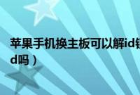 苹果手机换主板可以解id锁吗（苹果手机换主板就可以解开id吗）