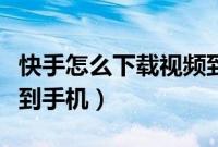 快手怎么下载视频到手机（快手怎么下载视频到手机）