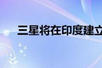 三星将在印度建立智能手机显示器工厂