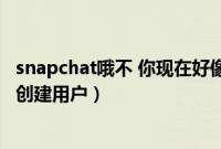 snapchat哦不 你现在好像还不能创建账户（snapchat无法创建用户）