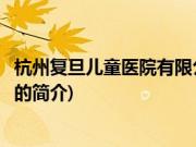 杭州复旦儿童医院有限公司(关于杭州复旦儿童医院有限公司的简介)