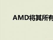 AMD将其所有芯片更改为7纳米设计