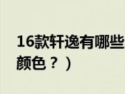 16款轩逸有哪些颜色好看（16款轩逸有哪些颜色？）