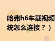 哈弗h6车载视频格式(哈弗h6手机和车载系统怎么连接?)