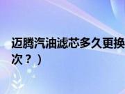 迈腾汽油滤芯多久更换一次合适（迈腾汽油滤芯多久更换一次？）