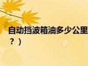 自动挡波箱油多少公里换一次（明锐自动波箱油多久换一次？）
