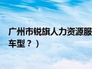 广州市锐旗人力资源服务有限公司深圳分公司（锐旗是什么车型？）