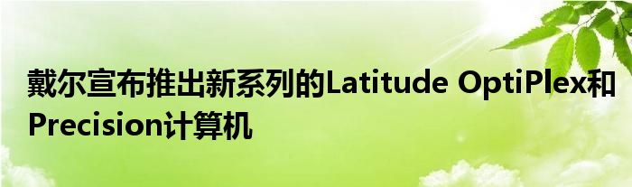 戴尔宣布推出新系列的Latitude OptiPlex和Precision计算机