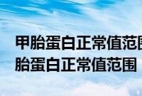 甲胎蛋白正常值范围0-7结果8.65正常吗（甲胎蛋白正常值范围）