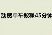 动感单车教程45分钟野小兽(动感单车教程)