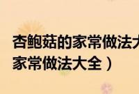 杏鲍菇的家常做法大全柿子的做法（杏鲍菇的家常做法大全）