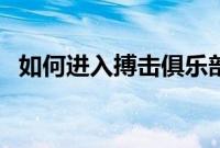 如何进入搏击俱乐部（怎么进搏击俱乐部）