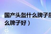 国产头盔什么牌子质量好又便宜（国产头盔什么牌子好）