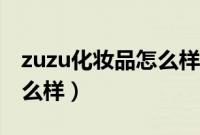 zuzu化妆品怎么样进货渠道（zuzu化妆品怎么样）