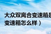 大众双离合变速箱是什么牌子的（大众双离合变速箱怎么样）