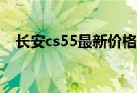 长安cs55最新价格（长安cs55最新消息）