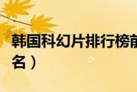 韩国科幻片排行榜前十名(科幻片排行榜前十名)
