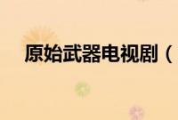 原始武器电视剧（原始武器未删减国语）