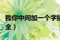 我你中间加一个字搞笑（我你中间加一个字大全）