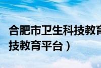 合肥市卫生科技教育服务平台（合肥市卫生科技教育平台）
