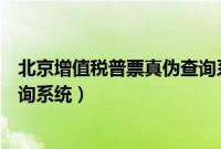 北京增值税普票真伪查询系统电话（北京增值税普票真伪查询系统）