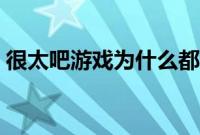 很太吧游戏为什么都不能玩了（很太吧网站）