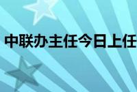 中联办主任今日上任（中联办主任什么级别）
