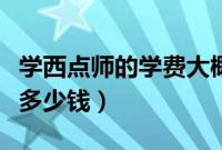 学西点师的学费大概是多少（学西点师学费要多少钱）