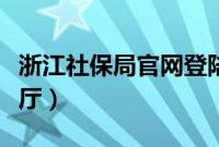 浙江社保局官网登陆（浙江省社保网上办事大厅）